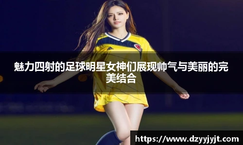魅力四射的足球明星女神们展现帅气与美丽的完美结合