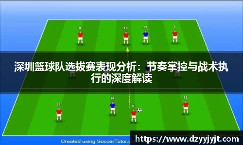 深圳篮球队选拔赛表现分析：节奏掌控与战术执行的深度解读