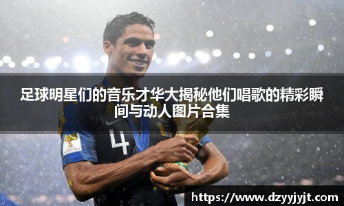 足球明星们的音乐才华大揭秘他们唱歌的精彩瞬间与动人图片合集